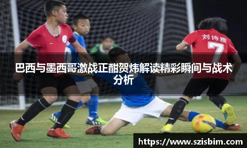 巴西与墨西哥激战正酣贺炜解读精彩瞬间与战术分析